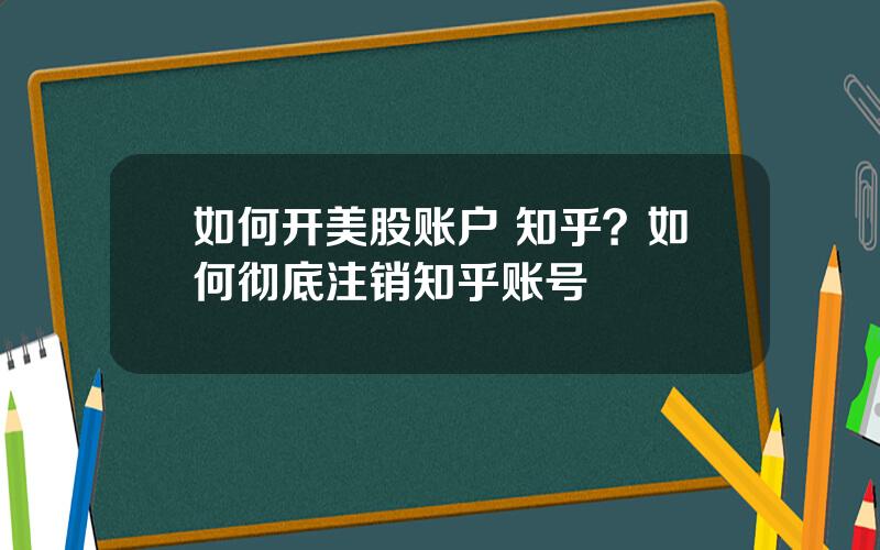 如何开美股账户 知乎？如何彻底注销知乎账号